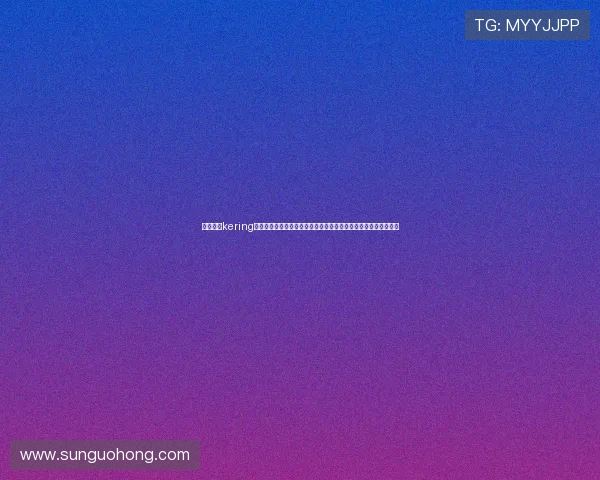 开云集团kering最新动态与未来发展趋势全面解析助你了解奢侈品行业的领军企业